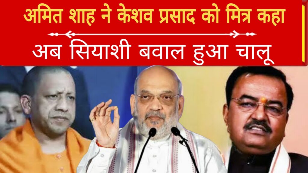 अमित शाह ने केशव प्रसाद को मित्र कहा,अब सियासी बवाल हुआ चालू