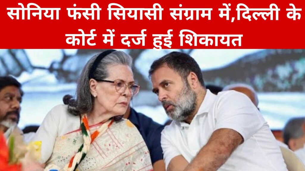 सोनिया फंसी सियासी संग्राम में,दिल्ली के कोर्ट में दर्ज हुई शिकायत: