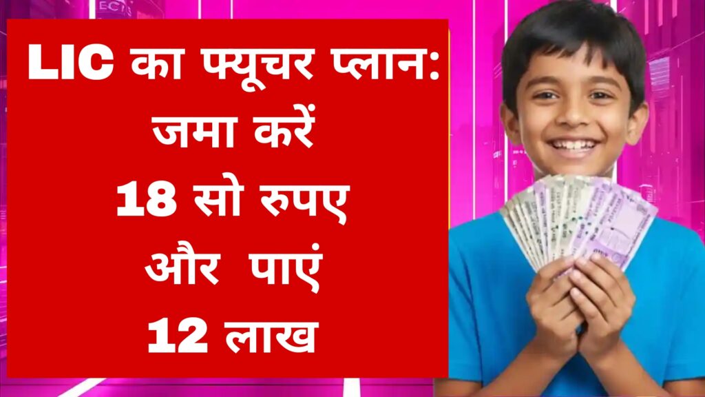LIC का फ्यूचर प्लान: जमा करें 18 सो रुपए और पाएं 12 लाख