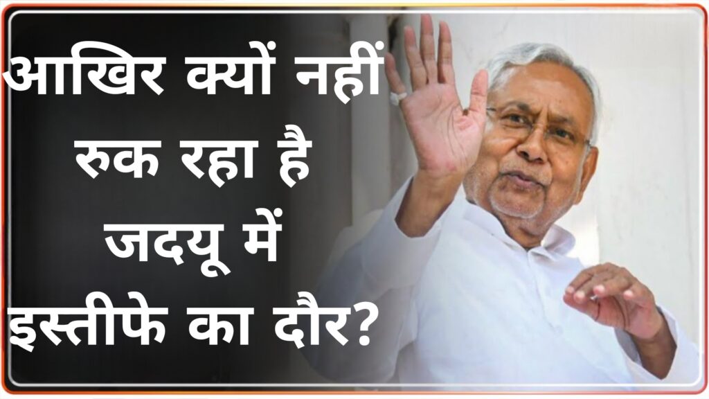 आखिर क्यों नहीं रुक रहा है जदयू में इस्तीफे का दौर