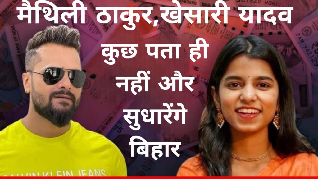 मैथिली ठाकुर,खेसारी यादव कुछ पता ही नहीं और सुधारेंगे बिहार