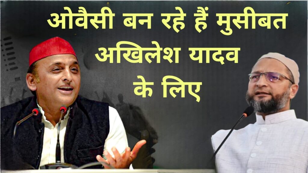 ओवैसी बन रहे हैं मुसीबत अखिलेश यादव के लिए